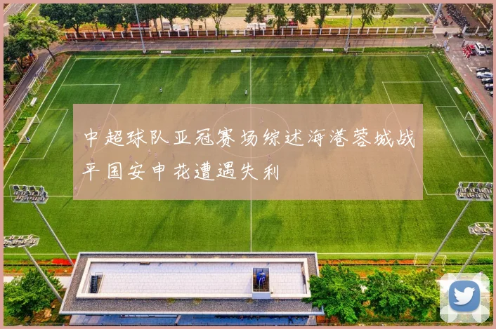 中超球队亚冠赛场综述海港蓉城战平国安申花遭遇失利