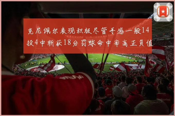克尼佩尔表现积极尽管手感一般14投4中斩获18分罚球命中率高正负值显著提升
