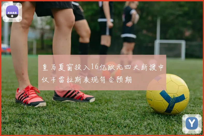 皇马夏窗投入16亿欧元四大新援中仅卡雷拉斯表现符合预期