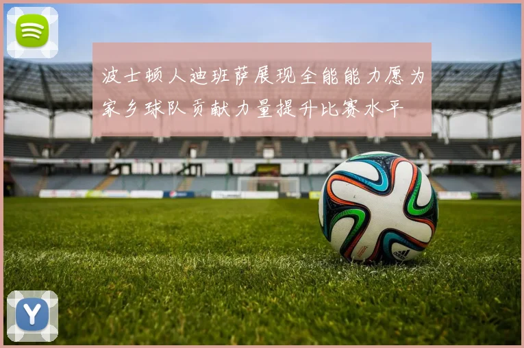 波士顿人迪班萨展现全能能力愿为家乡球队贡献力量提升比赛水平