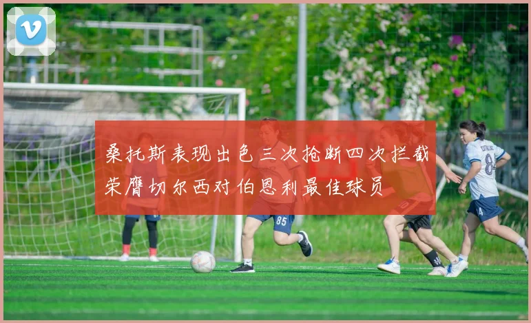 桑托斯表现出色三次抢断四次拦截荣膺切尔西对伯恩利最佳球员