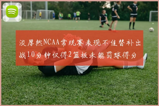 淡厚然NCAA常规赛表现不佳替补出战10分钟仅得2篮板未能罚球得分