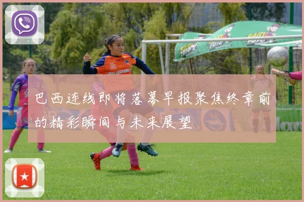 巴西连线即将落幕早报聚焦终章前的精彩瞬间与未来展望