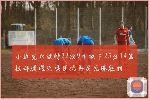 小迈克尔波特22投9中砍下25分14篮板却遭遇失误困扰再度无缘胜利