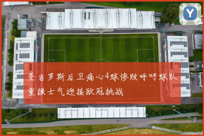 圣吉罗斯后卫痛心4球惨败呼吁球队重振士气迎接欧冠挑战