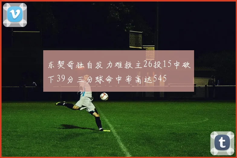 东契奇独自发力难救主26投15中砍下39分三分球命中率高达545