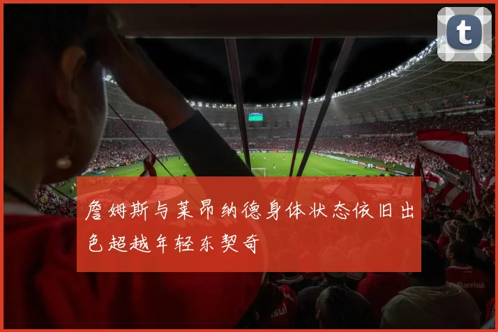 詹姆斯与莱昂纳德身体状态依旧出色超越年轻东契奇
