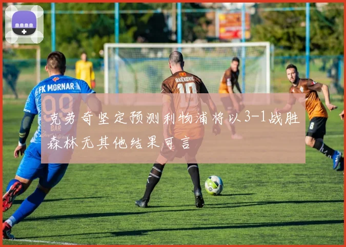 克劳奇坚定预测利物浦将以3-1战胜森林无其他结果可言