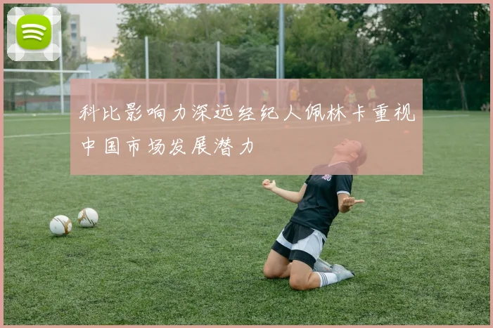 科比影响力深远经纪人佩林卡重视中国市场发展潜力