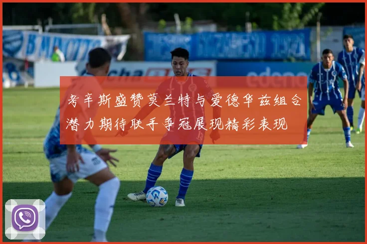 考辛斯盛赞莫兰特与爱德华兹组合潜力期待联手争冠展现精彩表现