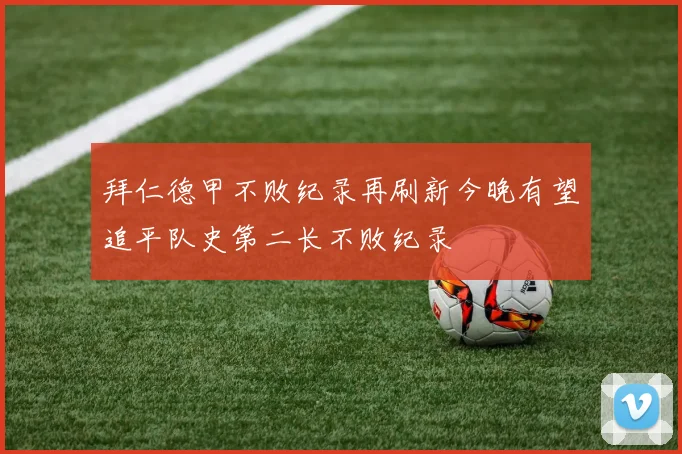 拜仁德甲不败纪录再刷新今晚有望追平队史第二长不败纪录
