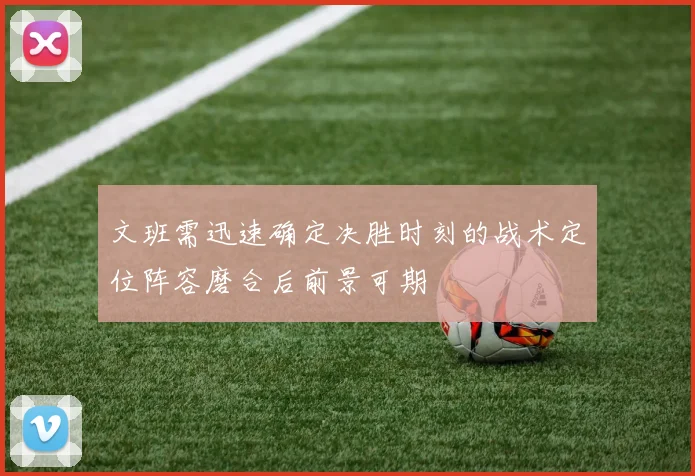文班需迅速确定决胜时刻的战术定位阵容磨合后前景可期