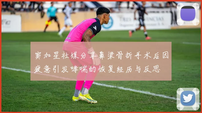 窦加星社媒分享鼻梁骨折手术后因疲惫引发哮喘的恢复经历与反思