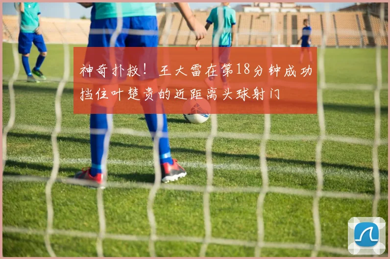神奇扑救！王大雷在第18分钟成功挡住叶楚贵的近距离头球射门