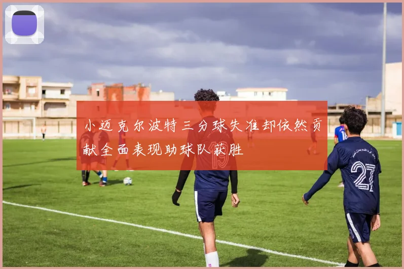 小迈克尔波特三分球失准却依然贡献全面表现助球队获胜