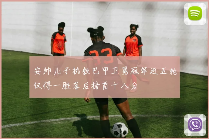 安帅儿子执教巴甲卫冕冠军近五轮仅得一胜落后榜首十八分