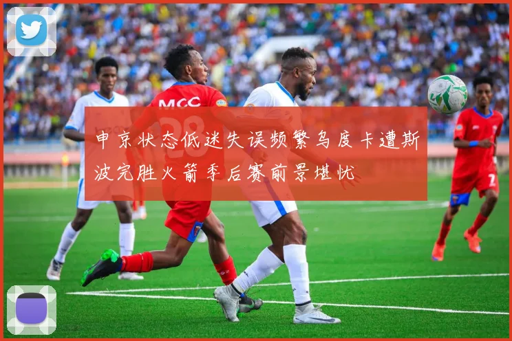申京状态低迷失误频繁乌度卡遭斯波完胜火箭季后赛前景堪忧
