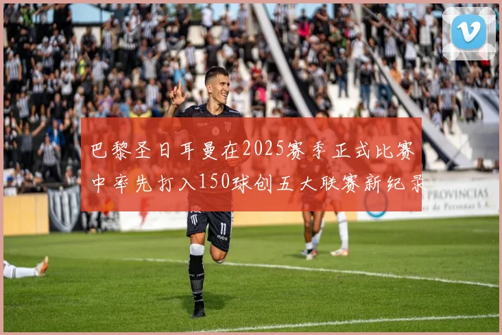 巴黎圣日耳曼在2025赛季正式比赛中率先打入150球创五大联赛新纪录