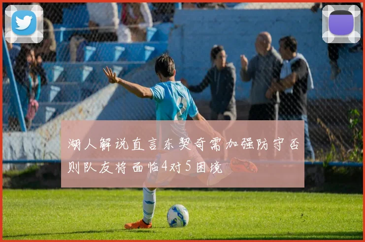 湖人解说直言东契奇需加强防守否则队友将面临4对5困境
