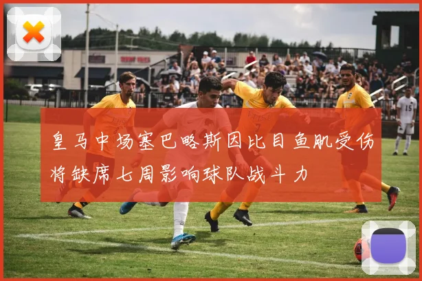 皇马中场塞巴略斯因比目鱼肌受伤将缺席七周影响球队战斗力