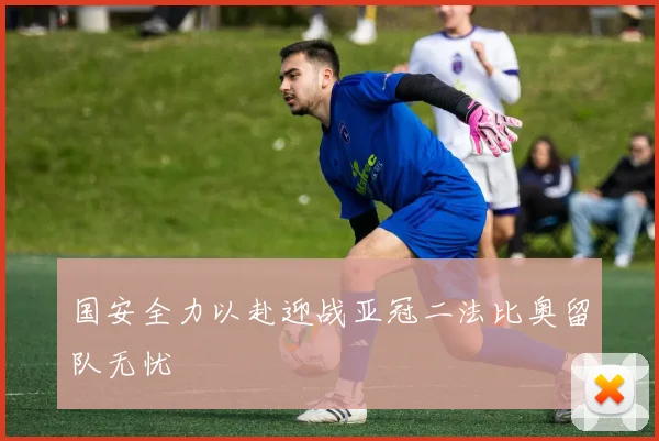 国安全力以赴迎战亚冠二法比奥留队无忧