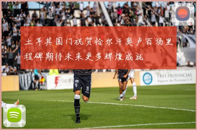 土耳其国门祝贺恰尔汗奥卢百场里程碑期待未来更多辉煌成就