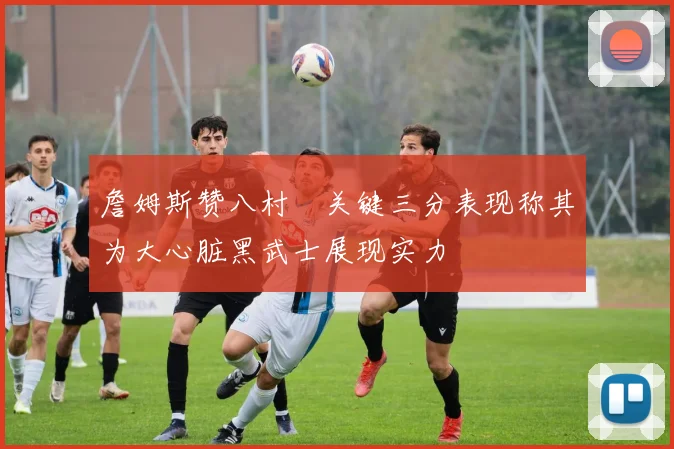 詹姆斯赞八村塁关键三分表现称其为大心脏黑武士展现实力