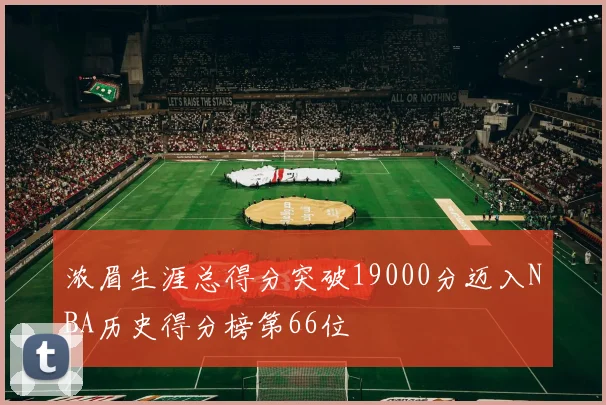 浓眉生涯总得分突破19000分迈入NBA历史得分榜第66位