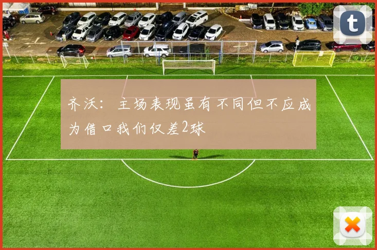 齐沃：主场表现虽有不同但不应成为借口我们仅差2球