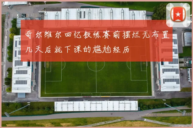 奇尔维尔回忆教练赛前摆烂无布置几天后就下课的尴尬经历