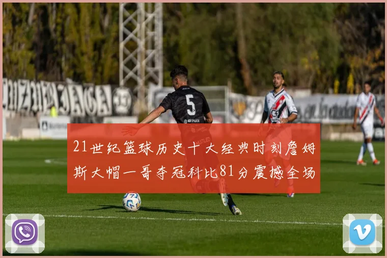 21世纪篮球历史十大经典时刻詹姆斯大帽一哥夺冠科比81分震撼全场