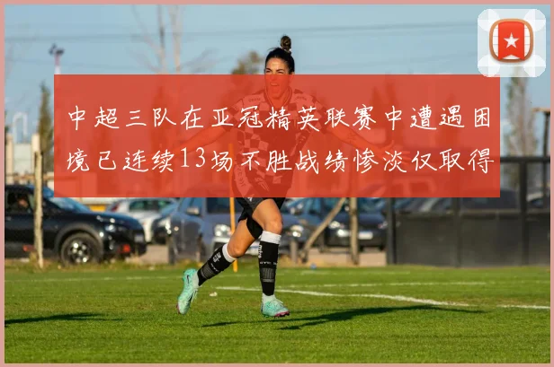 中超三队在亚冠精英联赛中遭遇困境已连续13场不胜战绩惨淡仅取得5平8负