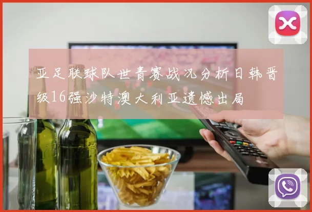 亚足联球队世青赛战况分析日韩晋级16强沙特澳大利亚遗憾出局