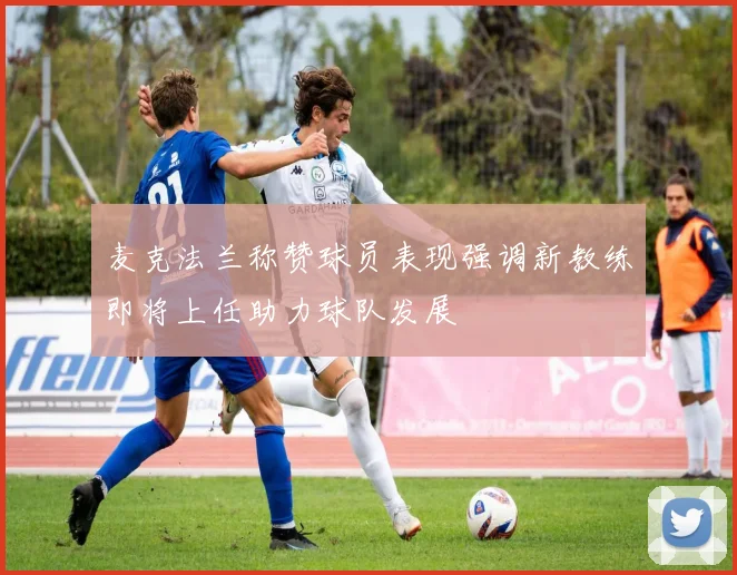 麦克法兰称赞球员表现强调新教练即将上任助力球队发展