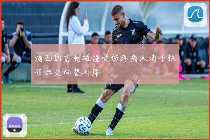 梅西因首轮碰撞受伤疼痛未消手扶颈部走向替补席