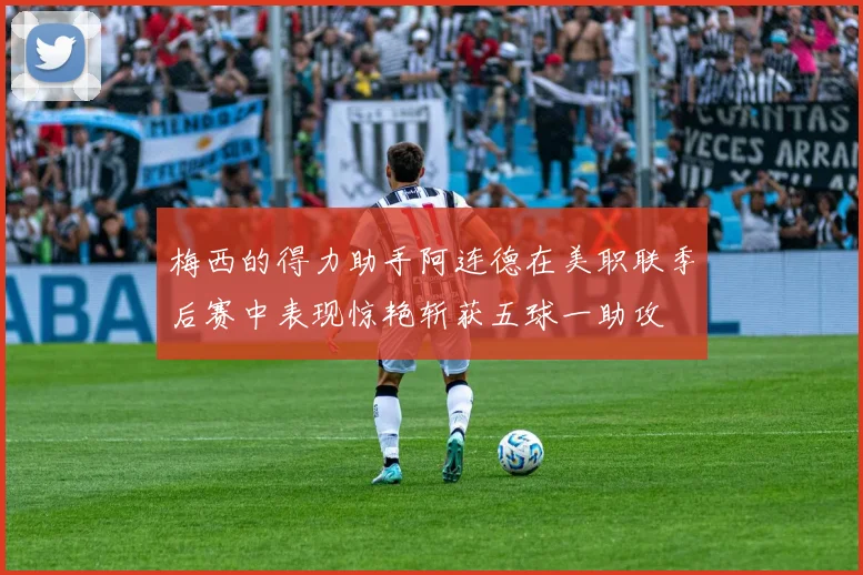 梅西的得力助手阿连德在美职联季后赛中表现惊艳斩获五球一助攻