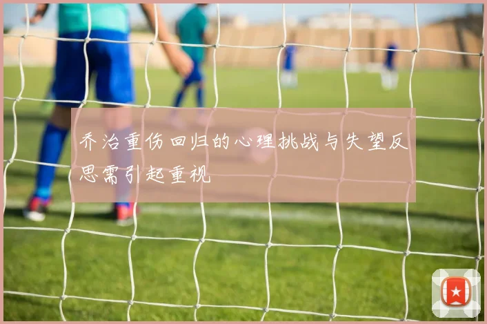 乔治重伤回归的心理挑战与失望反思需引起重视
