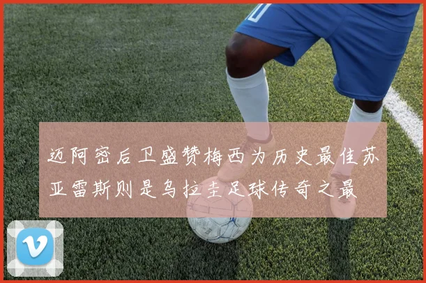 迈阿密后卫盛赞梅西为历史最佳苏亚雷斯则是乌拉圭足球传奇之最