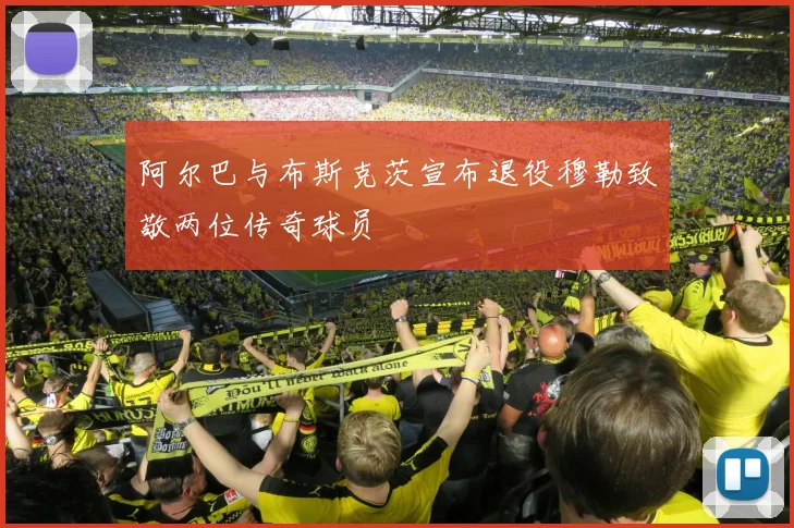 阿尔巴与布斯克茨宣布退役穆勒致敬两位传奇球员