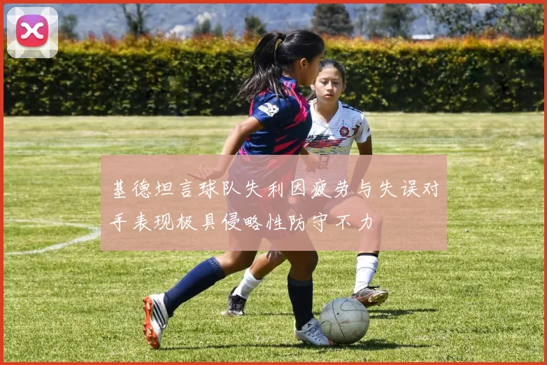 基德坦言球队失利因疲劳与失误对手表现极具侵略性防守不力