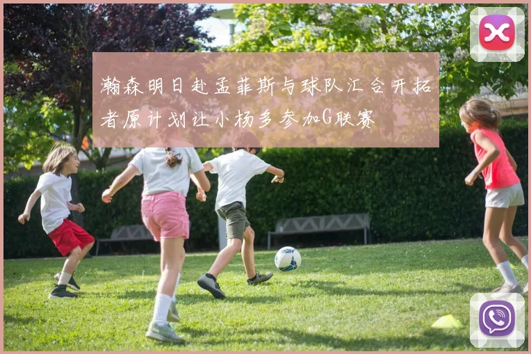瀚森明日赴孟菲斯与球队汇合开拓者原计划让小杨多参加G联赛
