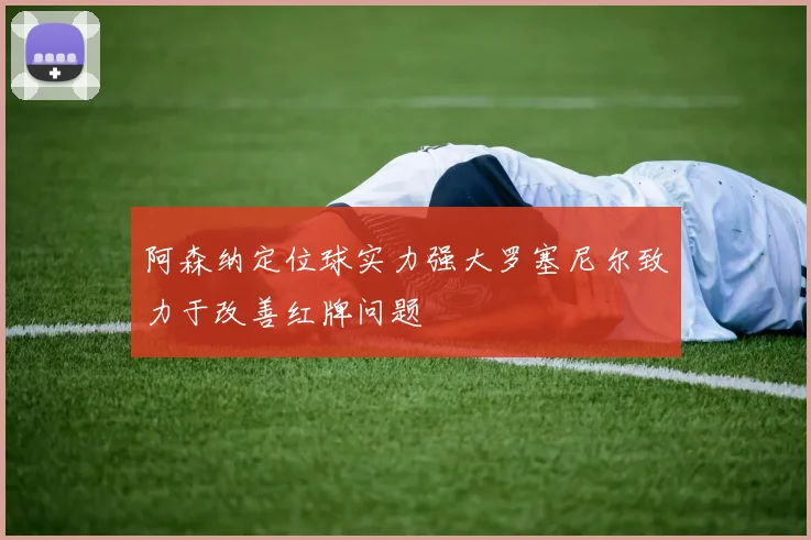 阿森纳定位球实力强大罗塞尼尔致力于改善红牌问题
