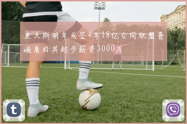 里夫斯明年或签4年18亿合同联盟普遍看好其起步薪资3000万