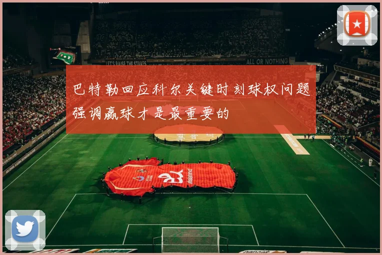 巴特勒回应科尔关键时刻球权问题强调赢球才是最重要的