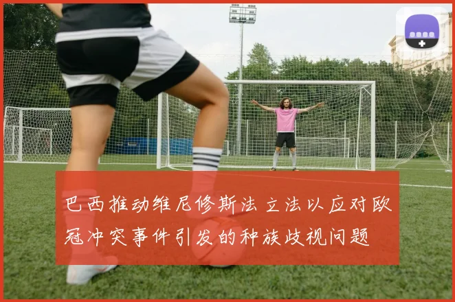 巴西推动维尼修斯法立法以应对欧冠冲突事件引发的种族歧视问题