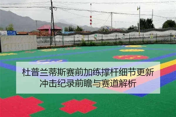 杜普兰蒂斯赛前加练撑杆细节更新 冲击纪录前瞻与赛道解析 | c7c7app